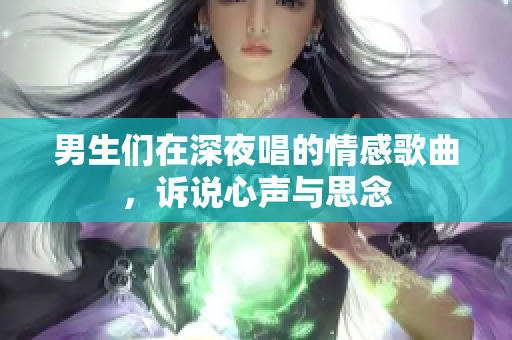 男生们在深夜唱的情感歌曲，诉说心声与思念