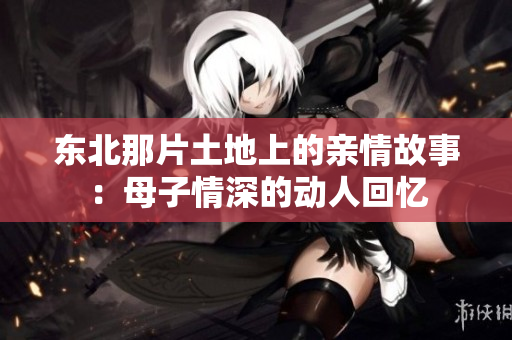 东北那片土地上的亲情故事：母子情深的动人回忆