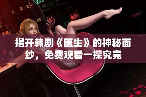 揭开韩剧《医生》的神秘面纱，免费观看一探究竟