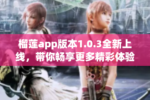 榴莲app版本1.0.3全新上线，带你畅享更多精彩体验
