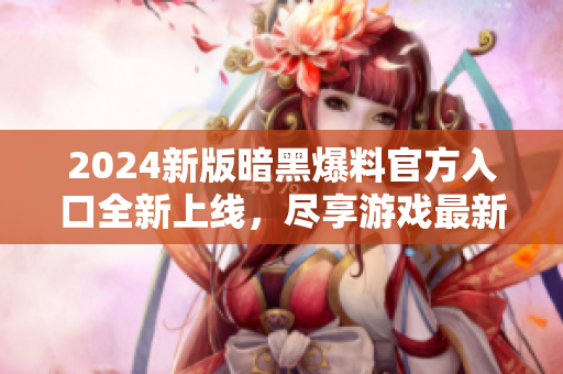 2024新版暗黑爆料官方入口全新上线，尽享游戏最新资讯！