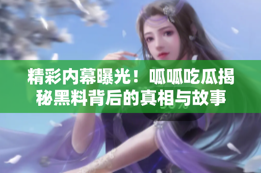 精彩内幕曝光！呱呱吃瓜揭秘黑料背后的真相与故事