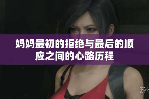 妈妈最初的拒绝与最后的顺应之间的心路历程