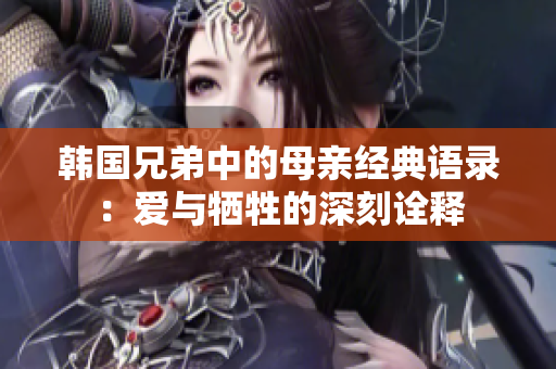 韩国兄弟中的母亲经典语录：爱与牺牲的深刻诠释