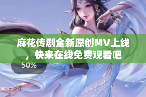 麻花传剧全新原创MV上线，快来在线免费观看吧