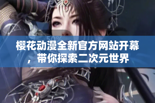 樱花动漫全新官方网站开幕，带你探索二次元世界