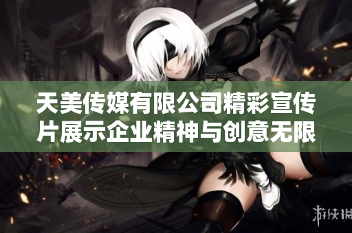 天美传媒有限公司精彩宣传片展示企业精神与创意无限