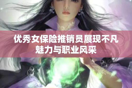 优秀女保险推销员展现不凡魅力与职业风采