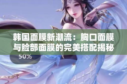 韩国面膜新潮流：胸口面膜与脸部面膜的完美搭配揭秘