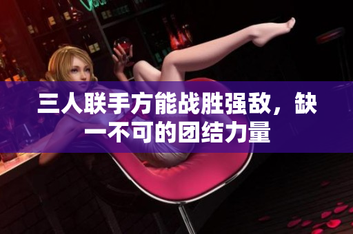 三人联手方能战胜强敌，缺一不可的团结力量