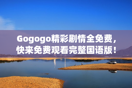 Gogogo精彩剧情全免费，快来免费观看完整国语版！