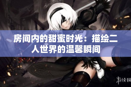 房间内的甜蜜时光：描绘二人世界的温馨瞬间
