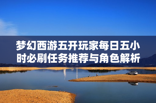 梦幻西游五开玩家每日五小时必刷任务推荐与角色解析