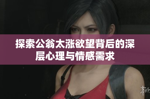 探索公翁太涨欲望背后的深层心理与情感需求