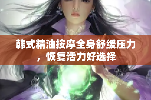 韩式精油按摩全身舒缓压力，恢复活力好选择