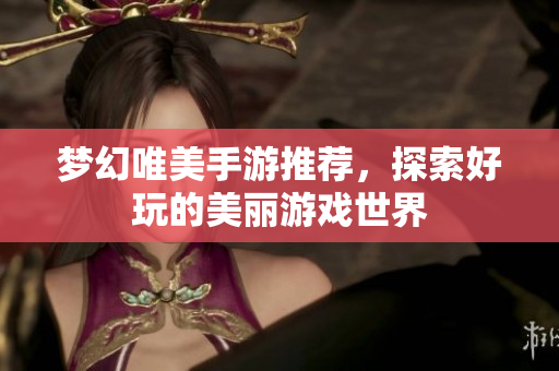 梦幻唯美手游推荐，探索好玩的美丽游戏世界