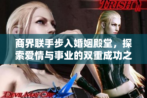 商界联手步入婚姻殿堂，探索爱情与事业的双重成功之路