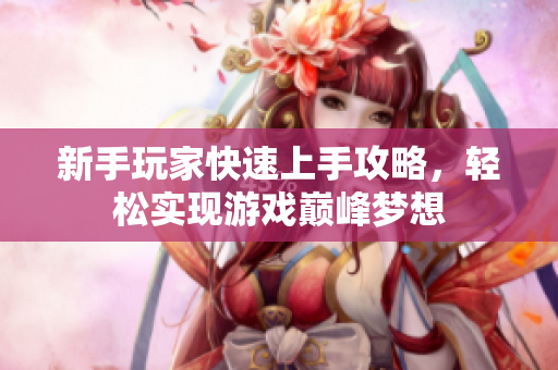 新手玩家快速上手攻略，轻松实现游戏巅峰梦想