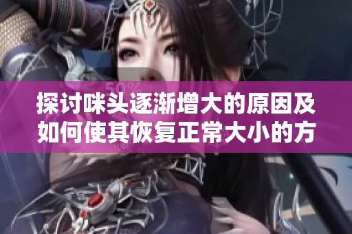 探讨咪头逐渐增大的原因及如何使其恢复正常大小的方法