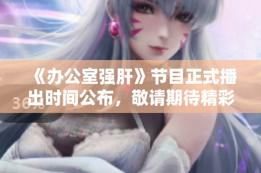 《办公室强肝》节目正式播出时间公布，敬请期待精彩内容
