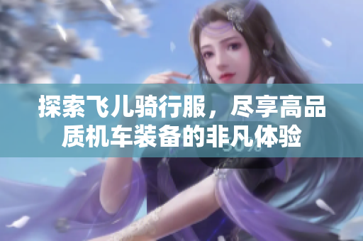 探索飞儿骑行服，尽享高品质机车装备的非凡体验