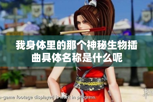 我身体里的那个神秘生物插曲具体名称是什么呢