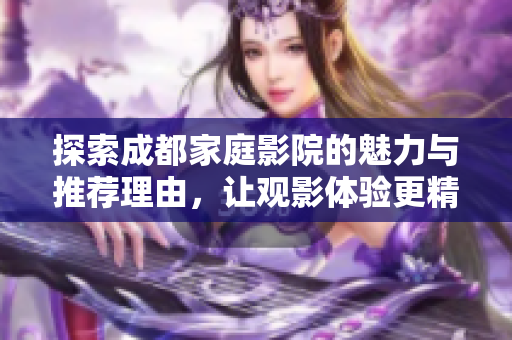 探索成都家庭影院的魅力与推荐理由，让观影体验更精彩
