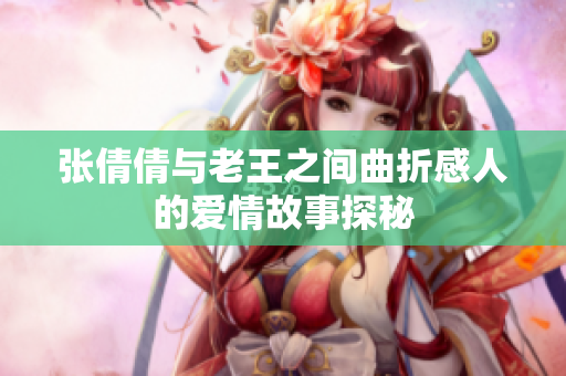 张倩倩与老王之间曲折感人的爱情故事探秘