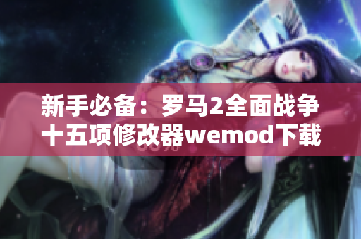 新手必备：罗马2全面战争十五项修改器wemod下载指南与使用技巧