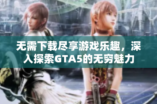 无需下载尽享游戏乐趣，深入探索GTA5的无穷魅力