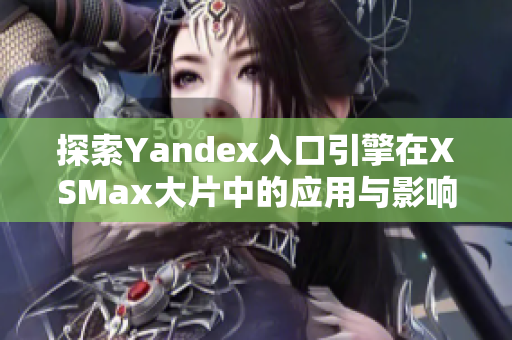 探索Yandex入口引擎在XSMax大片中的应用与影响分析