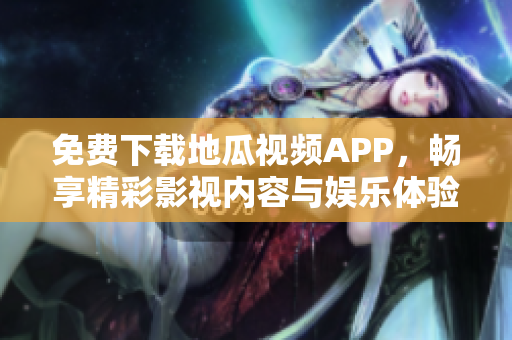 免费下载地瓜视频APP，畅享精彩影视内容与娱乐体验