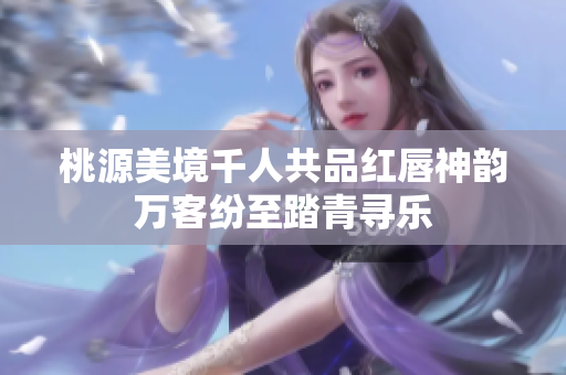 桃源美境千人共品红唇神韵万客纷至踏青寻乐