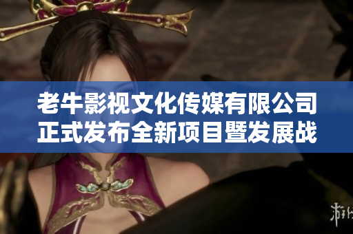 老牛影视文化传媒有限公司正式发布全新项目暨发展战略