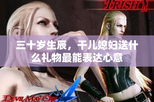 三十岁生辰，干儿媳妇送什么礼物最能表达心意