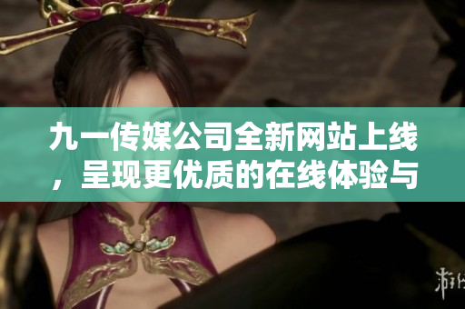 九一传媒公司全新网站上线，呈现更优质的在线体验与服务