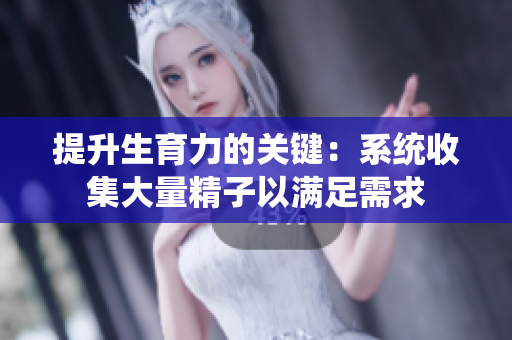 提升生育力的关键：系统收集大量精子以满足需求