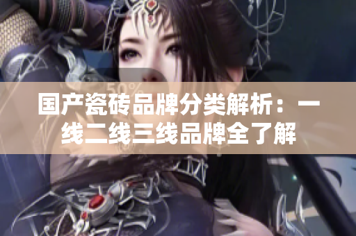 国产瓷砖品牌分类解析：一线二线三线品牌全了解