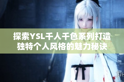 探索YSL千人千色系列打造独特个人风格的魅力秘诀