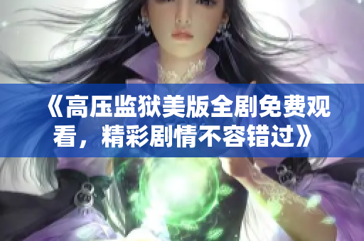 《高压监狱美版全剧免费观看，精彩剧情不容错过》