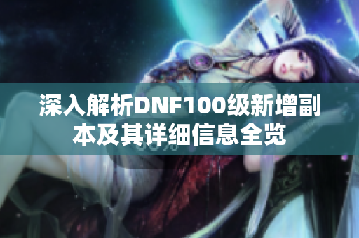 深入解析DNF100级新增副本及其详细信息全览