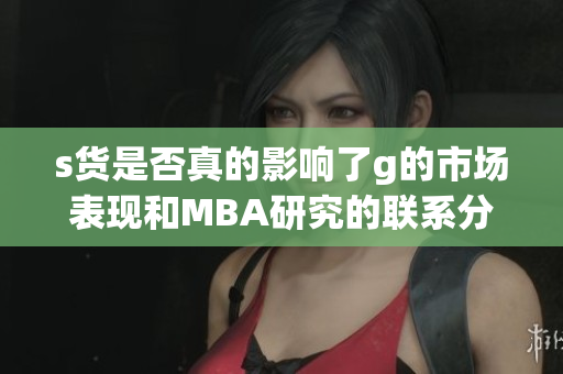 s货是否真的影响了g的市场表现和MBA研究的联系分析