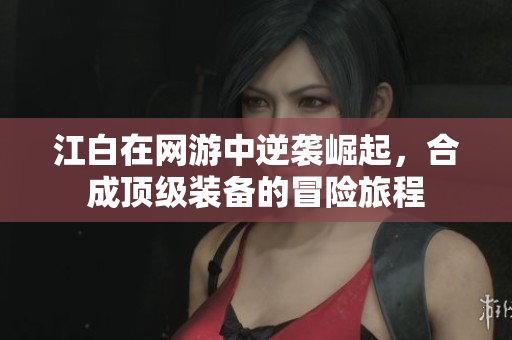 江白在网游中逆袭崛起，合成顶级装备的冒险旅程