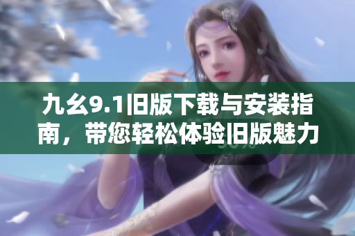 九幺9.1旧版下载与安装指南，带您轻松体验旧版魅力