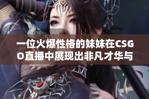 一位火爆性格的妹妹在CSGO直播中展现出非凡才华与魅力