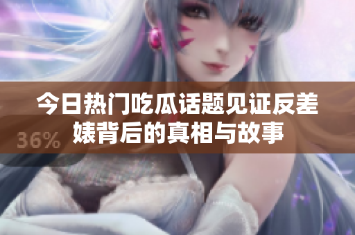 今日热门吃瓜话题见证反差婊背后的真相与故事