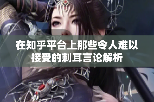 在知乎平台上那些令人难以接受的刺耳言论解析