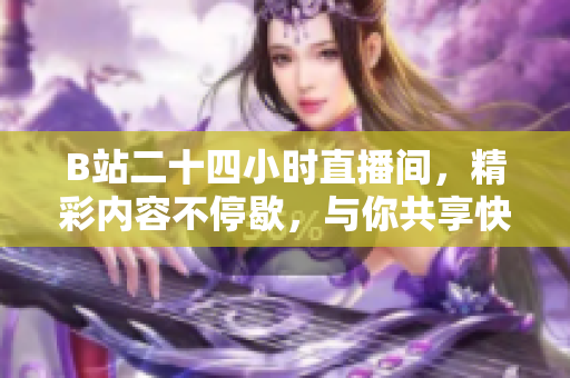 B站二十四小时直播间，精彩内容不停歇，与你共享快乐时光！