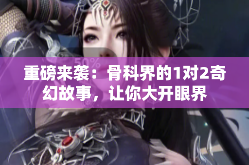 重磅来袭：骨科界的1对2奇幻故事，让你大开眼界