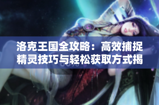 洛克王国全攻略：高效捕捉精灵技巧与轻松获取方式揭秘